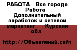 РАБОТА - Все города Работа » Дополнительный заработок и сетевой маркетинг   . Курская обл.